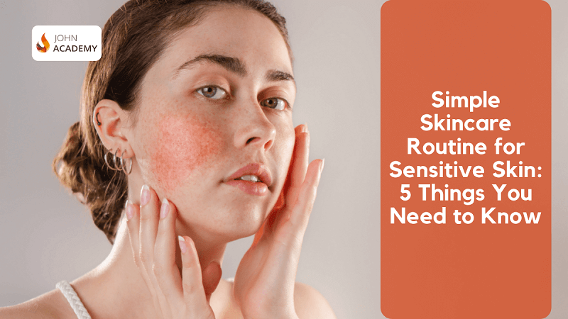 Simple Skincare Routine for Sensitive Skin: 5 Things You Need to Know